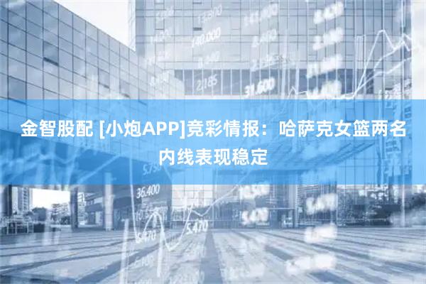 金智股配 [小炮APP]竞彩情报：哈萨克女篮两名内线表现稳定