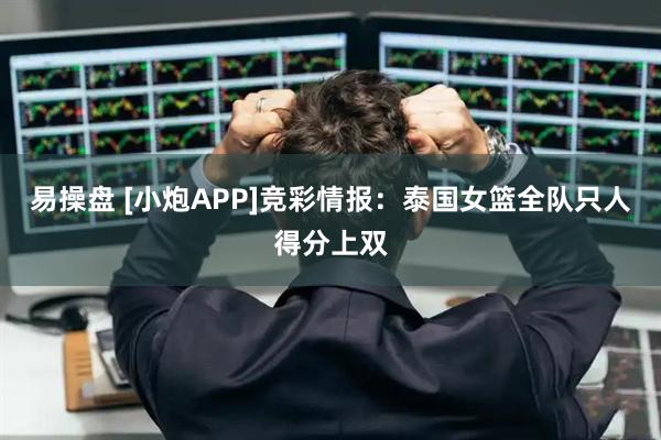 易操盘 [小炮APP]竞彩情报：泰国女篮全队只人得分上双