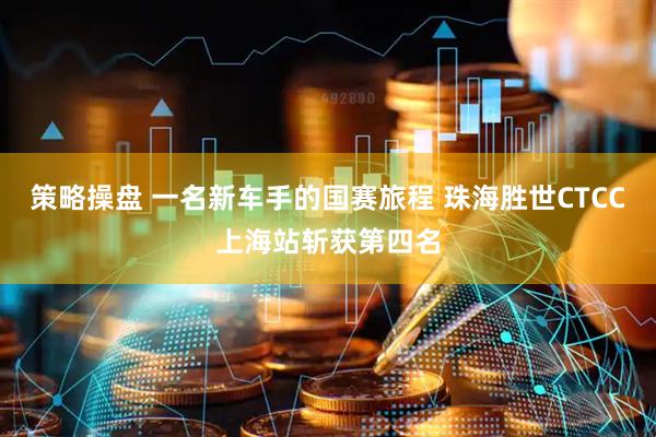 策略操盘 一名新车手的国赛旅程 珠海胜世CTCC上海站斩获第四名