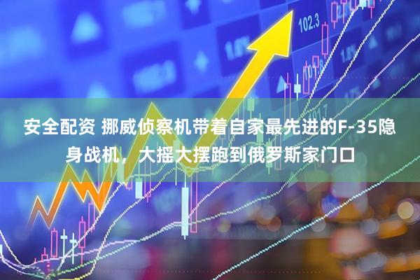 安全配资 挪威侦察机带着自家最先进的F-35隐身战机，大摇大摆跑到俄罗斯家门口