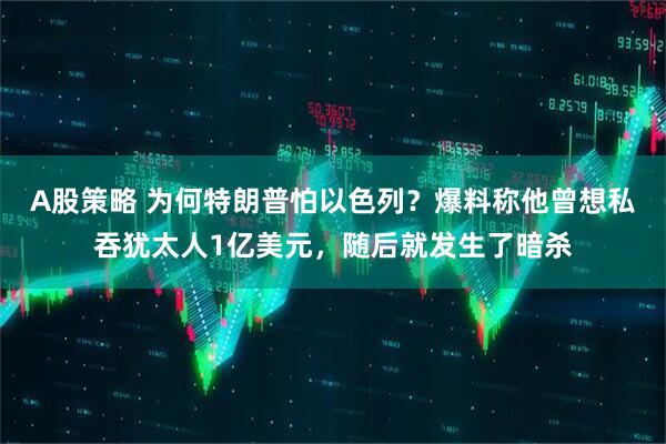 A股策略 为何特朗普怕以色列？爆料称他曾想私吞犹太人1亿美元，随后就发生了暗杀