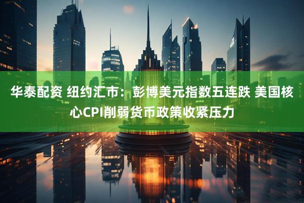 华泰配资 纽约汇市：彭博美元指数五连跌 美国核心CPI削弱货币政策收紧压力
