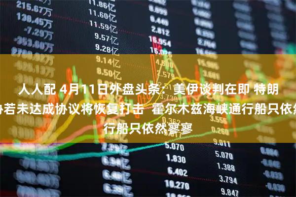 人人配 4月11日外盘头条：美伊谈判在即 特朗普威胁若未达成协议将恢复打击  霍尔木兹海峡通行船只依然寥寥
