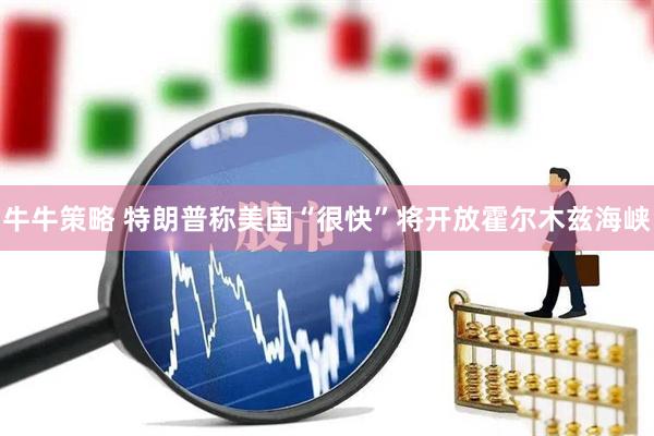 牛牛策略 特朗普称美国“很快”将开放霍尔木兹海峡