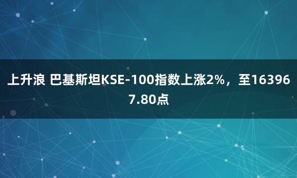 上升浪 巴基斯坦KSE-100指数上涨2%，至163967.80点