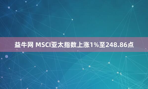 益牛网 MSCI亚太指数上涨1%至248.86点