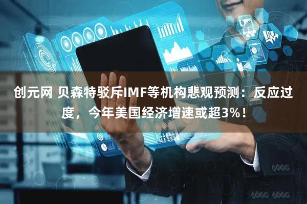 创元网 贝森特驳斥IMF等机构悲观预测:反应过度,今年美国经济增速或超3%!