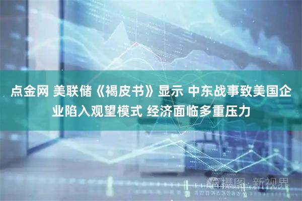点金网 美联储《褐皮书》显示 中东战事致美国企业陷入观望模式 经济面临多重压力