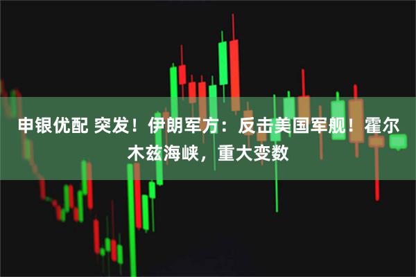 申银优配 突发！伊朗军方：反击美国军舰！霍尔木兹海峡，重大变数