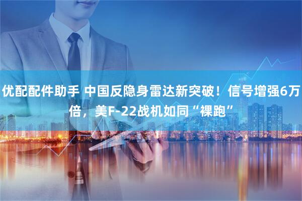 优配配件助手 中国反隐身雷达新突破!信号增强6万倍,美F-22战机如同“裸跑”