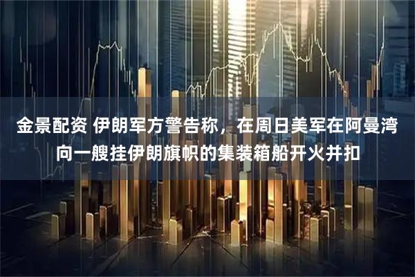 金景配资 伊朗军方警告称，在周日美军在阿曼湾向一艘挂伊朗旗帜的集装箱船开火并扣