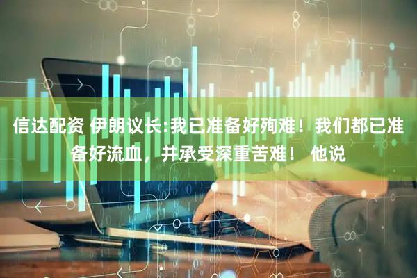 信达配资 伊朗议长:我已准备好殉难！我们都已准备好流血，并承受深重苦难！ 他说