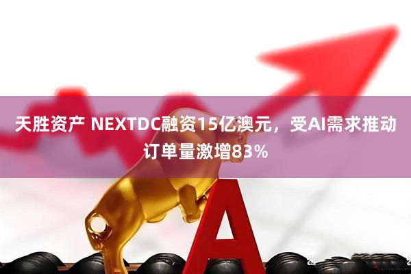 天胜资产 NEXTDC融资15亿澳元，受AI需求推动订单量激增83%