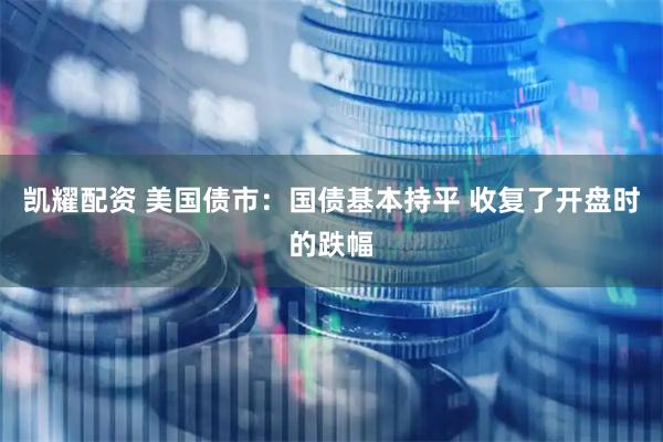 凯耀配资 美国债市：国债基本持平 收复了开盘时的跌幅