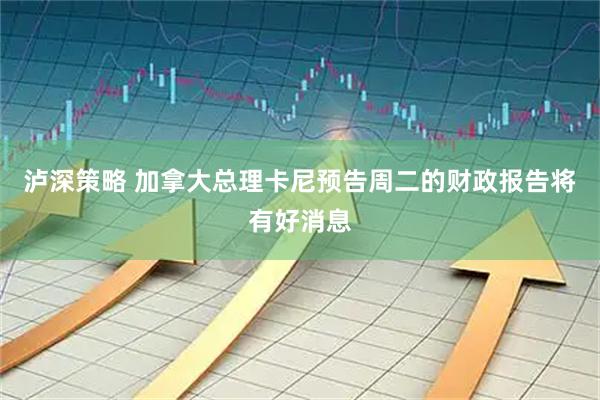 泸深策略 加拿大总理卡尼预告周二的财政报告将有好消息
