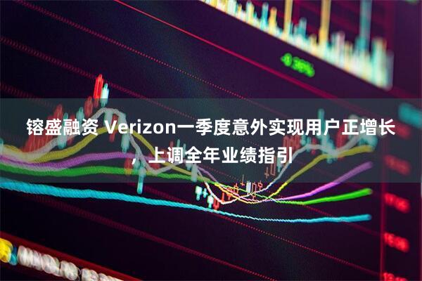 镕盛融资 Verizon一季度意外实现用户正增长，上调全年业绩指引