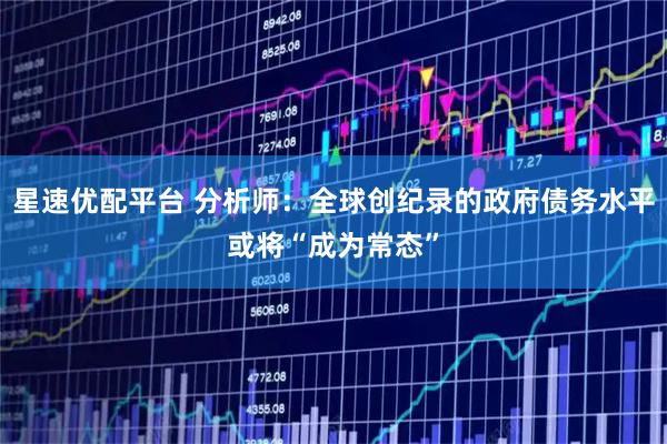 星速优配平台 分析师：全球创纪录的政府债务水平或将“成为常态”