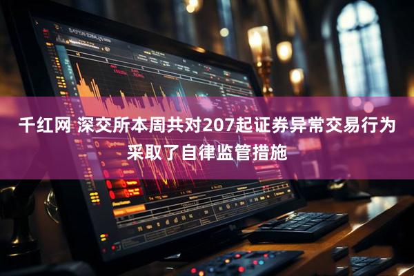 千红网 深交所本周共对207起证券异常交易行为采取了自律监管措施