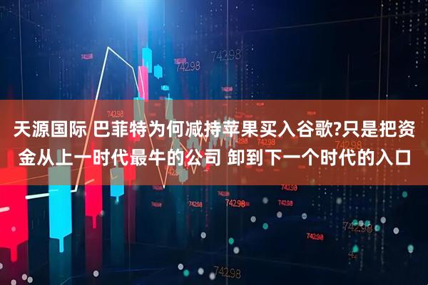 天源国际 巴菲特为何减持苹果买入谷歌?只是把资金从上一时代最牛的公司 卸到下一个时代的入口