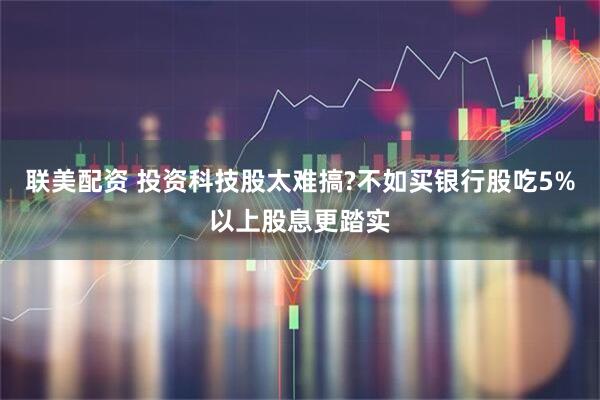 联美配资 投资科技股太难搞?不如买银行股吃5%以上股息更踏实