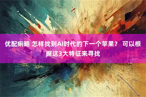 优配痢略 怎样找到AI时代的下一个苹果？ 可以根据这3大特征来寻找