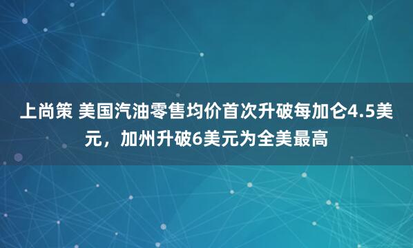 上尚策 美国汽油零售均价首次升破每加仑4.5美元，加州升破6美元为全美最高