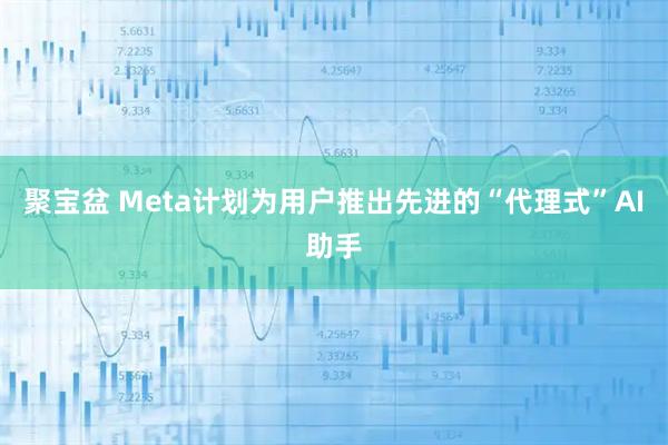 聚宝盆 Meta计划为用户推出先进的“代理式”AI助手