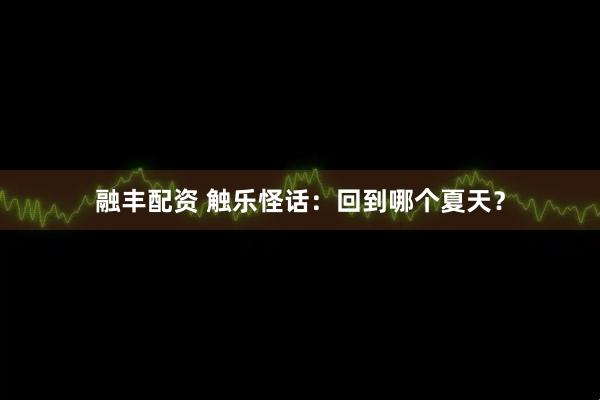 融丰配资 触乐怪话：回到哪个夏天？