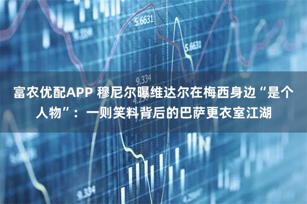 富农优配APP 穆尼尔曝维达尔在梅西身边“是个人物”：一则笑料背后的巴萨更衣室江湖