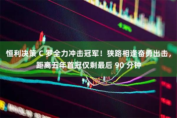 恒利决策 C 罗全力冲击冠军！狭路相逢奋勇出击，距离五年首冠仅剩最后 90 分钟