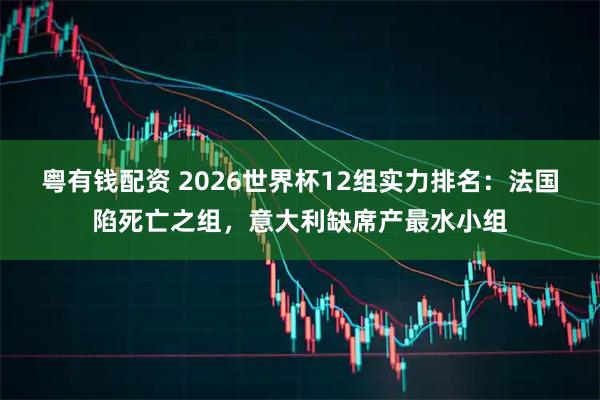 粤有钱配资 2026世界杯12组实力排名：法国陷死亡之组，意大利缺席产最水小组