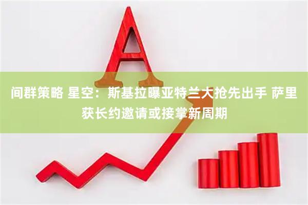 间群策略 星空：斯基拉曝亚特兰大抢先出手 萨里获长约邀请或接掌新周期