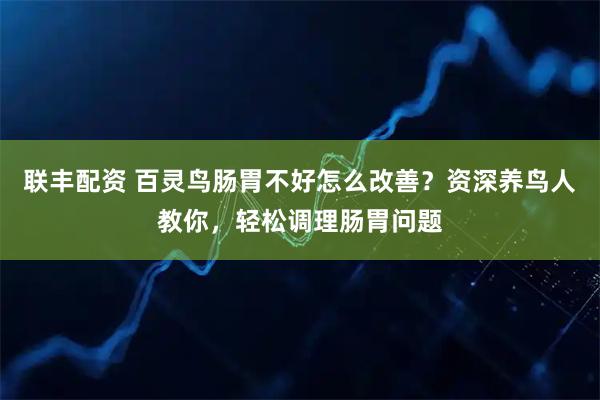 联丰配资 百灵鸟肠胃不好怎么改善？资深养鸟人教你，轻松调理肠胃问题