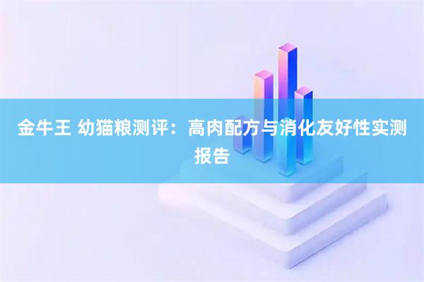 金牛王 幼猫粮测评：高肉配方与消化友好性实测报告