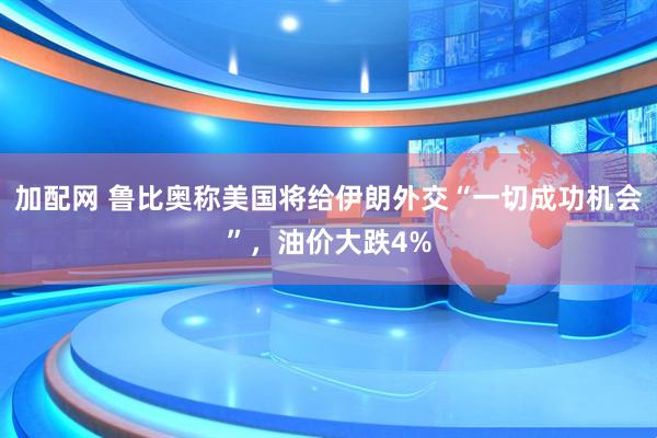 加配网 鲁比奥称美国将给伊朗外交“一切成功机会”，油价大跌4%