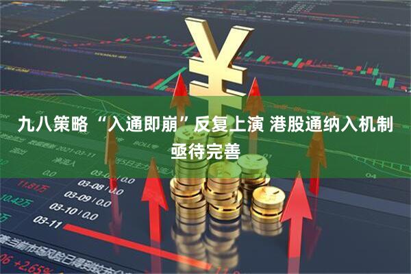 九八策略 “入通即崩”反复上演 港股通纳入机制亟待完善