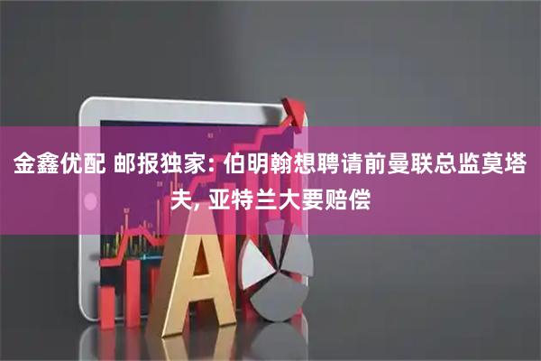 金鑫优配 邮报独家: 伯明翰想聘请前曼联总监莫塔夫, 亚特兰大要赔偿