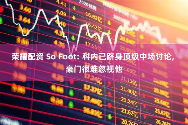 荣耀配资 So Foot: 科内已跻身顶级中场讨论, 豪门很难忽视他