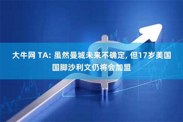 大牛网 TA: 虽然曼城未来不确定, 但17岁美国国脚沙利文仍将会加盟