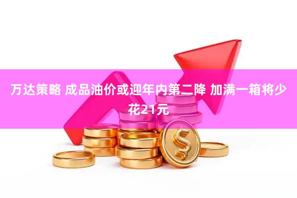 万达策略 成品油价或迎年内第二降 加满一箱将少花21元