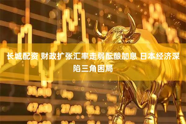 长城配资 财政扩张汇率走弱酝酿加息 日本经济深陷三角困局