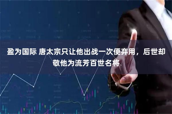 盈为国际 唐太宗只让他出战一次便弃用，后世却敬他为流芳百世名将
