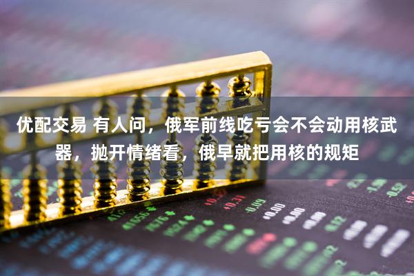 优配交易 有人问，俄军前线吃亏会不会动用核武器，抛开情绪看，俄早就把用核的规矩