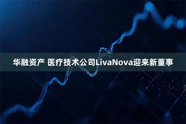 华融资产 医疗技术公司LivaNova迎来新董事