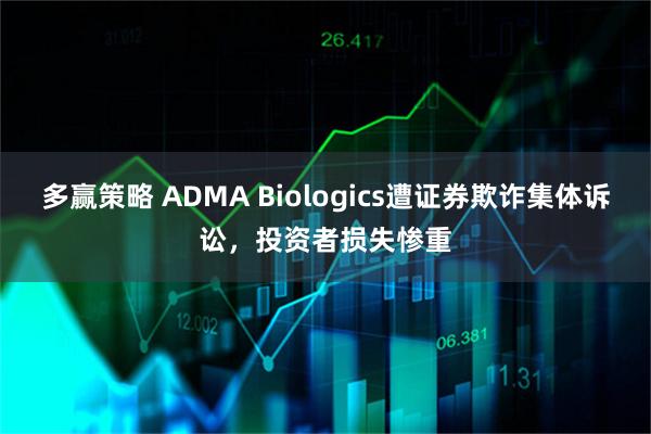 多赢策略 ADMA Biologics遭证券欺诈集体诉讼，投资者损失惨重