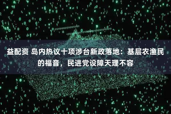 益配资 岛内热议十项涉台新政落地：基层农渔民的福音，民进党设障天理不容