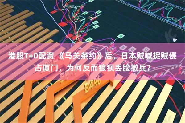 港股T+0配资 《马关条约》后，日本贼喊捉贼侵占厦门，为何反而狼狈丢脸撤兵？