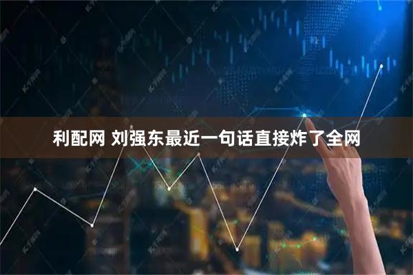 利配网 刘强东最近一句话直接炸了全网