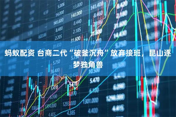 蚂蚁配资 台商二代“破釜沉舟”放弃接班，昆山逐梦独角兽