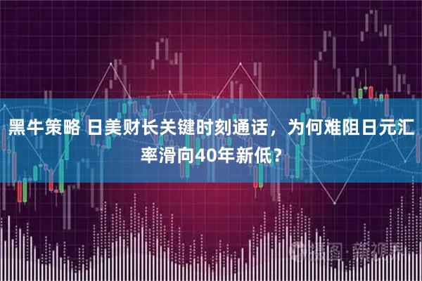 黑牛策略 日美财长关键时刻通话，为何难阻日元汇率滑向40年新低？